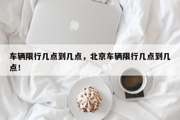 车辆限行几点到几点，北京车辆限行几点到几点！-第1张图片-我家生活百科