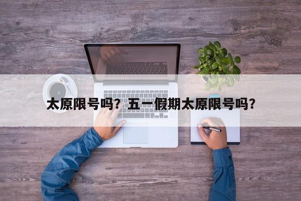 太原限号吗？五一假期太原限号吗？-第1张图片-我家生活百科