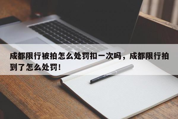 成都限行被拍怎么处罚扣一次吗，成都限行拍到了怎么处罚！-第1张图片-我家生活百科