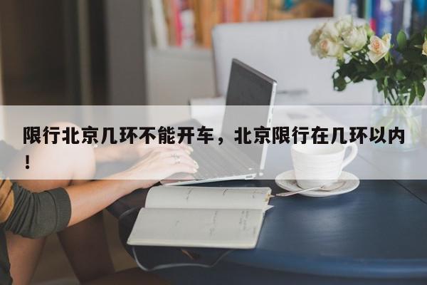 限行北京几环不能开车，北京限行在几环以内！-第1张图片-我家生活百科
