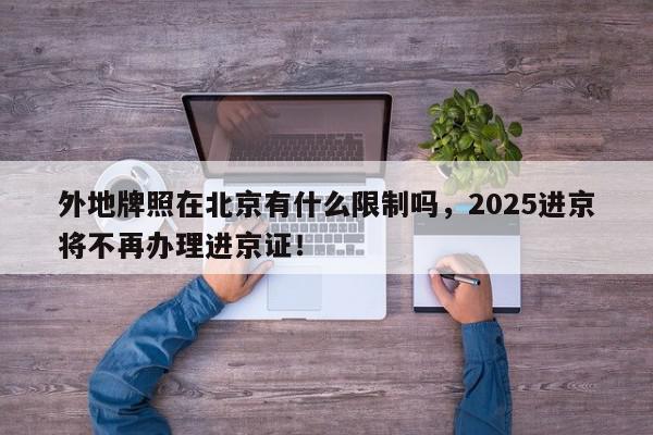 外地牌照在北京有什么限制吗，2025进京将不再办理进京证！-第1张图片-我家生活百科