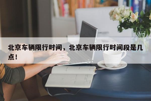 北京车辆限行时间，北京车辆限行时间段是几点！-第1张图片-我家生活百科
