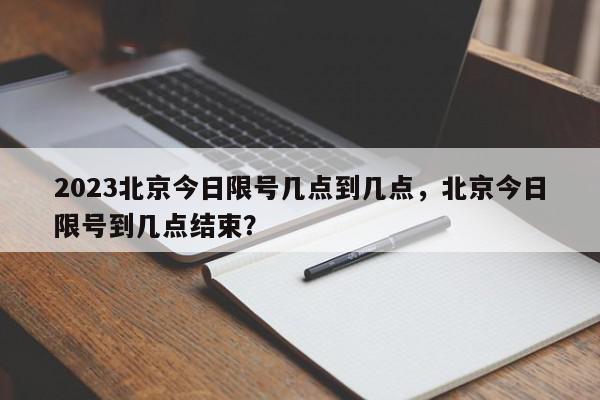 2023北京今日限号几点到几点，北京今日限号到几点结束？-第1张图片-我家生活百科