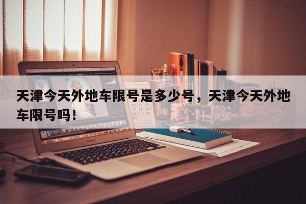 天津今天外地车限号是多少号，天津今天外地车限号吗！-第1张图片-我家生活百科
