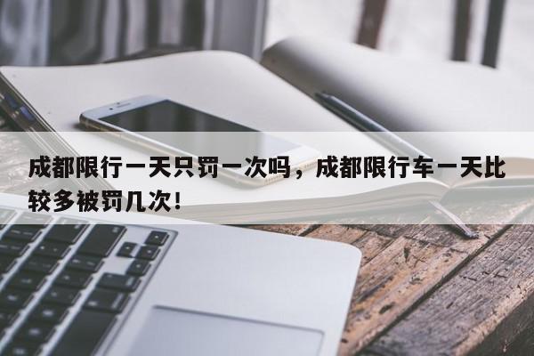 成都限行一天只罚一次吗，成都限行车一天比较多被罚几次！-第1张图片-我家生活百科