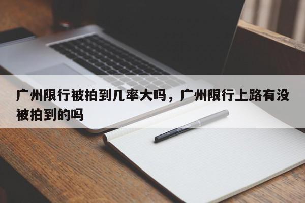 广州限行被拍到几率大吗，广州限行上路有没被拍到的吗-第1张图片-我家生活百科
