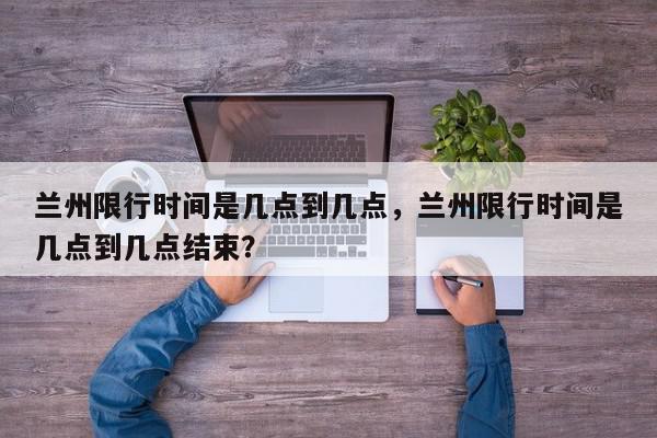 兰州限行时间是几点到几点，兰州限行时间是几点到几点结束？-第1张图片-我家生活百科