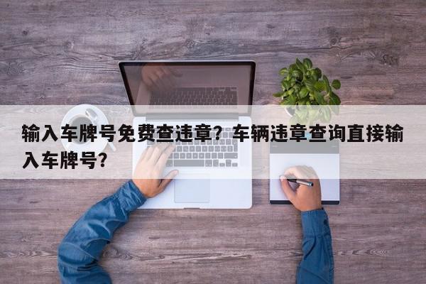 输入车牌号免费查违章？车辆违章查询直接输入车牌号？-第1张图片-我家生活百科
