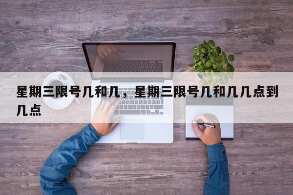 星期三限号几和几，星期三限号几和几几点到几点-第1张图片-我家生活百科