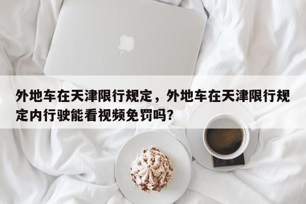 外地车在天津限行规定，外地车在天津限行规定内行驶能看视频免罚吗？-第1张图片-我家生活百科