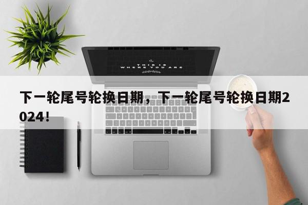 下一轮尾号轮换日期，下一轮尾号轮换日期2024！-第1张图片-我家生活百科