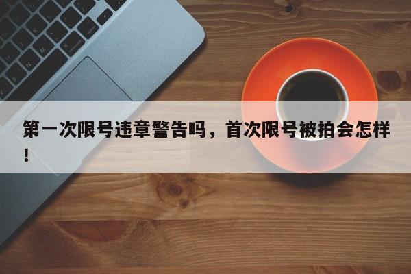 第一次限号违章警告吗，首次限号被拍会怎样！-第1张图片-我家生活百科