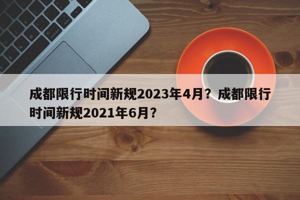 成都限行时间新规2023年4月？成都限行时间新规2021年6月？-第1张图片-我家生活百科