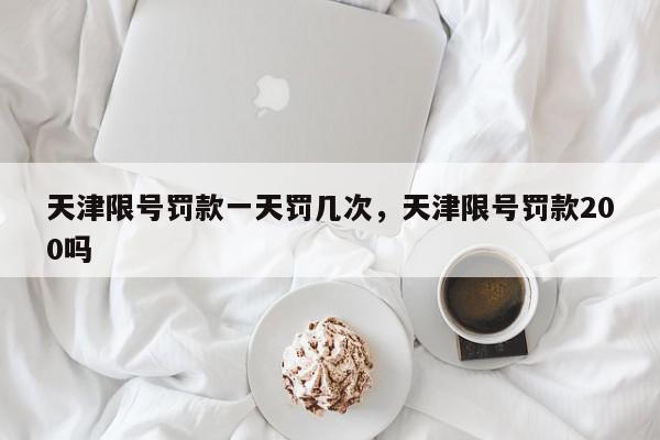 天津限号罚款一天罚几次，天津限号罚款200吗-第1张图片-我家生活百科