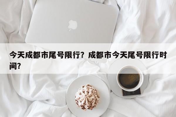 今天成都市尾号限行？成都市今天尾号限行时间？-第1张图片-我家生活百科