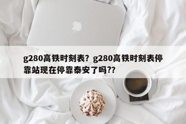 g280高铁时刻表？g280高铁时刻表停靠站现在停靠泰安了吗?？-第1张图片-我家生活百科