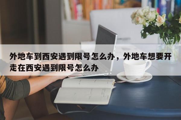 外地车到西安遇到限号怎么办，外地车想要开走在西安遇到限号怎么办-第1张图片-我家生活百科