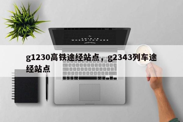 g1230高铁途经站点，g2343列车途经站点-第1张图片-我家生活百科