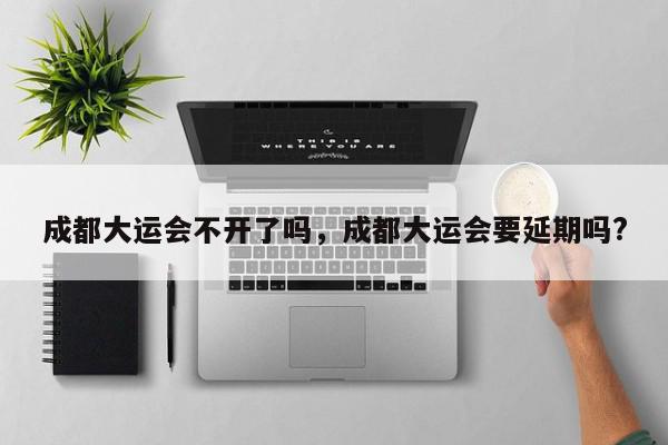 成都大运会不开了吗，成都大运会要延期吗?-第1张图片-我家生活百科