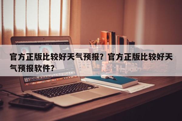 官方正版比较好天气预报？官方正版比较好天气预报软件？-第1张图片-我家生活百科