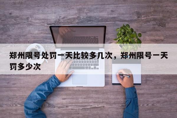 郑州限号处罚一天比较多几次，郑州限号一天罚多少次-第1张图片-我家生活百科