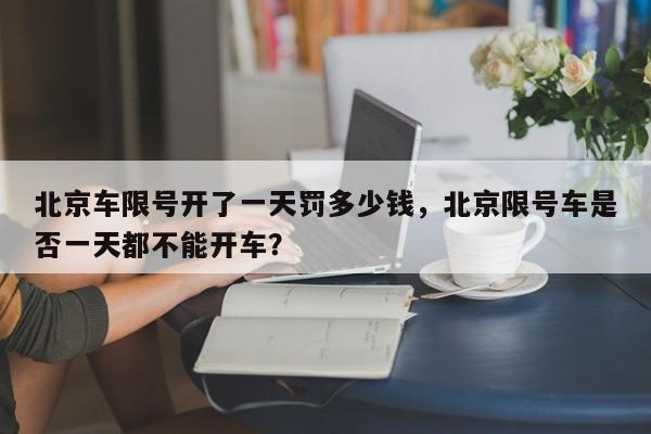 北京车限号开了一天罚多少钱，北京限号车是否一天都不能开车？-第1张图片-我家生活百科