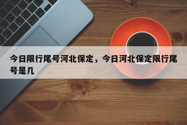 今日限行尾号河北保定，今日河北保定限行尾号是几-第1张图片-我家生活百科