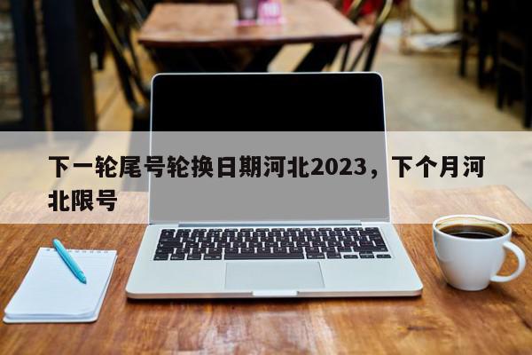 下一轮尾号轮换日期河北2023，下个月河北限号-第1张图片-我家生活百科