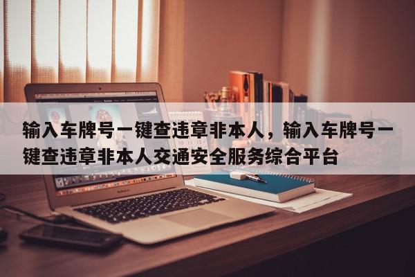 输入车牌号一键查违章非本人，输入车牌号一键查违章非本人交通安全服务综合平台-第1张图片-我家生活百科