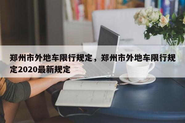 郑州市外地车限行规定，郑州市外地车限行规定2020最新规定-第1张图片-我家生活百科