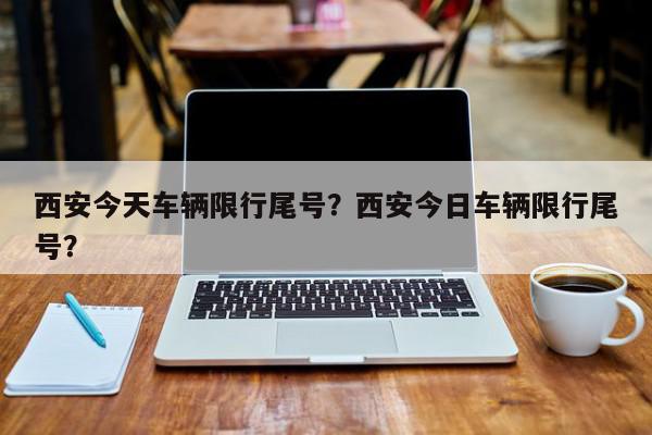 西安今天车辆限行尾号？西安今日车辆限行尾号？-第1张图片-我家生活百科