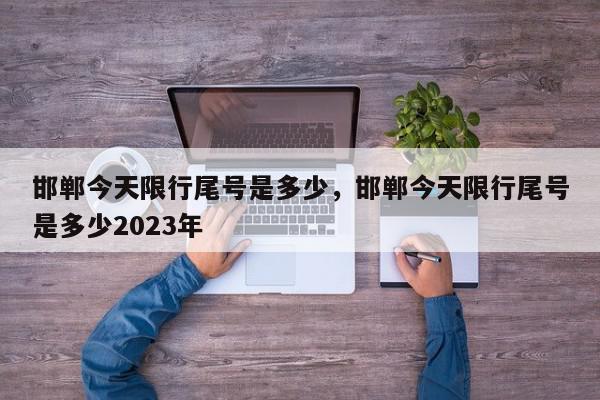 邯郸今天限行尾号是多少，邯郸今天限行尾号是多少2023年-第1张图片-我家生活百科