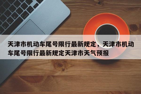 天津市机动车尾号限行最新规定，天津市机动车尾号限行最新规定天津市天气预报-第1张图片-我家生活百科