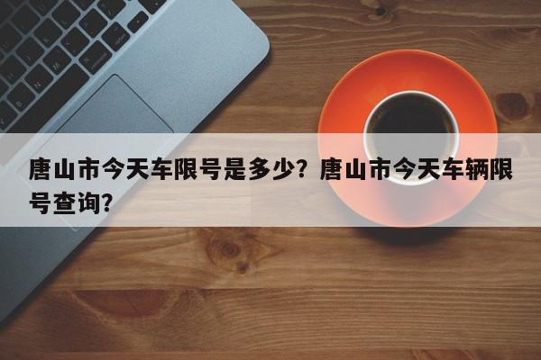 唐山市今天车限号是多少？唐山市今天车辆限号查询？-第1张图片-我家生活百科