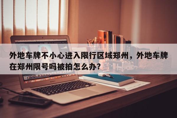 外地车牌不小心进入限行区域郑州，外地车牌在郑州限号吗被拍怎么办？-第1张图片-我家生活百科