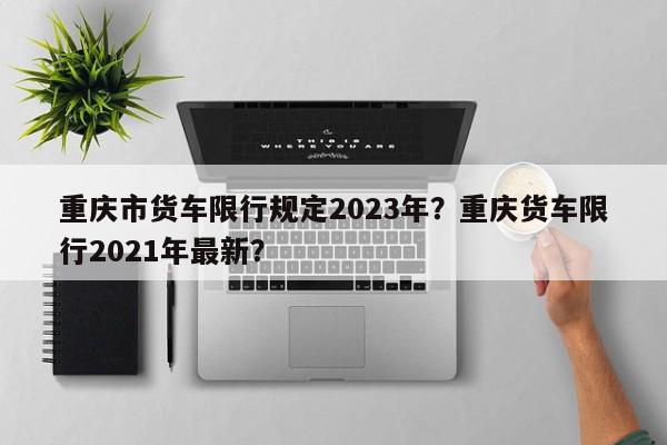 重庆市货车限行规定2023年？重庆货车限行2021年最新？-第1张图片-我家生活百科