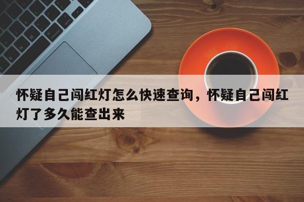怀疑自己闯红灯怎么快速查询，怀疑自己闯红灯了多久能查出来-第1张图片-我家生活百科