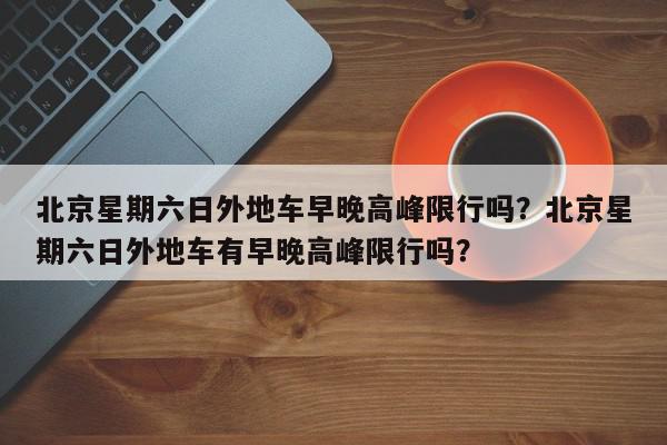 北京星期六日外地车早晚高峰限行吗？北京星期六日外地车有早晚高峰限行吗？-第1张图片-我家生活百科