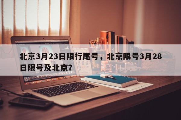 北京3月23日限行尾号，北京限号3月28日限号及北京？-第1张图片-我家生活百科