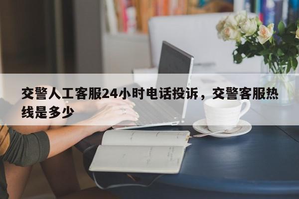 交警人工客服24小时电话投诉，交警客服热线是多少-第1张图片-我家生活百科