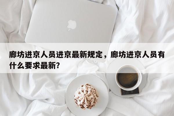 廊坊进京人员进京最新规定，廊坊进京人员有什么要求最新？-第1张图片-我家生活百科