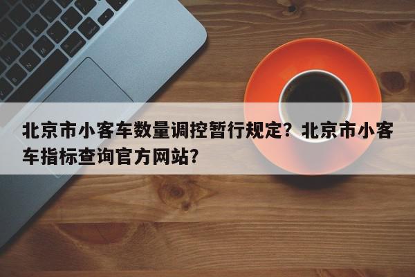 北京市小客车数量调控暂行规定？北京市小客车指标查询官方网站？-第1张图片-我家生活百科