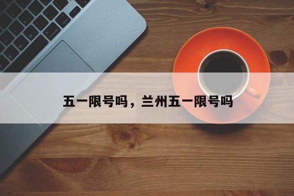 五一限号吗，兰州五一限号吗-第1张图片-我家生活百科