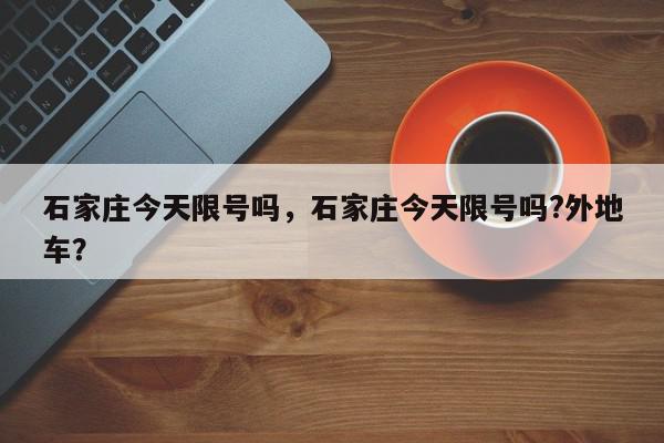 石家庄今天限号吗，石家庄今天限号吗?外地车？-第1张图片-我家生活百科