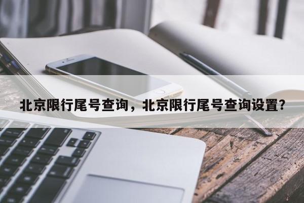 北京限行尾号查询，北京限行尾号查询设置？-第1张图片-我家生活百科