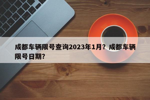 成都车辆限号查询2023年1月？成都车辆限号日期？-第1张图片-我家生活百科