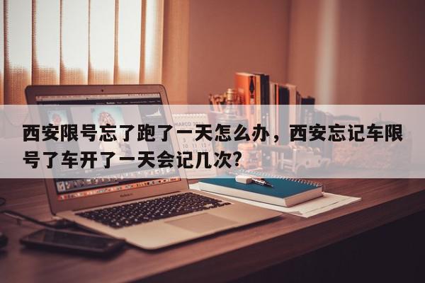 西安限号忘了跑了一天怎么办，西安忘记车限号了车开了一天会记几次?-第1张图片-我家生活百科