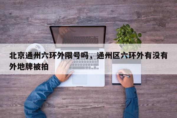 北京通州六环外限号吗，通州区六环外有没有外地牌被拍-第1张图片-我家生活百科