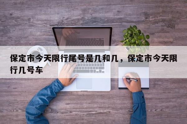 保定市今天限行尾号是几和几，保定市今天限行几号车-第1张图片-我家生活百科