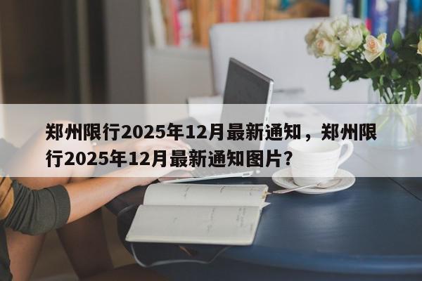郑州限行2025年12月最新通知，郑州限行2025年12月最新通知图片？-第1张图片-我家生活百科